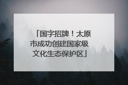 国字招牌！太原市成功创建国家级文化生态保护区