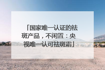国家唯一认证的祛斑产品，不闲置：央视唯一认可祛斑霜