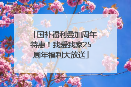 国补福利叠加周年特惠！我爱我家25周年福利大放送