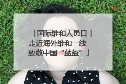 国际维和人员日丨走近海外维和一线 致敬中国“蓝盔”