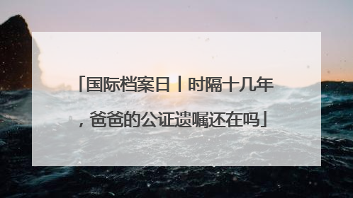 国际档案日丨时隔十几年，爸爸的公证遗嘱还在吗