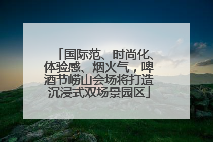 国际范、时尚化、体验感、烟火气，啤酒节崂山会场将打造沉浸式双场景园区