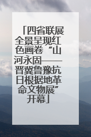 四省联展全景呈现红色画卷“山河永固——晋冀鲁豫抗日根据地革命文物展”开幕