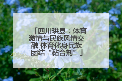 四川珙县：体育激情与民族风情交融 体育化身民族团结“黏合剂”