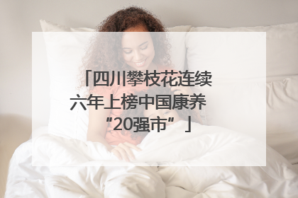 四川攀枝花连续六年上榜中国康养“20强市”
