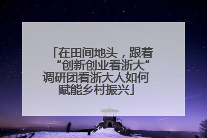 在田间地头，跟着“创新创业看浙大”调研团看浙大人如何赋能乡村振兴
