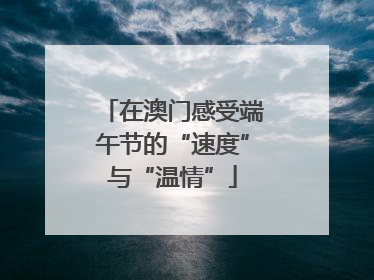 在澳门感受端午节的“速度”与“温情”