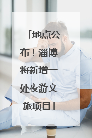 地点公布！淄博将新增一处夜游文旅项目