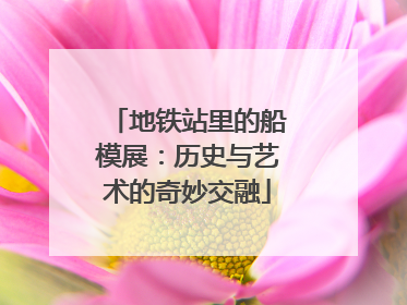 地铁站里的船模展：历史与艺术的奇妙交融