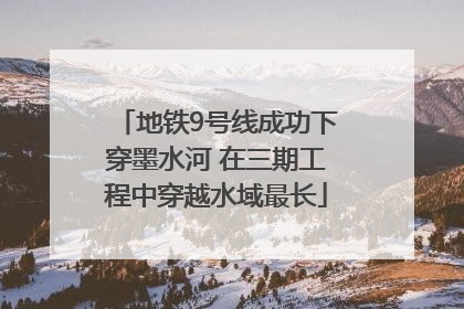 地铁9号线成功下穿墨水河 在三期工程中穿越水域最长