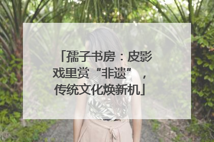 孺子书房：皮影戏里赏“非遗”，传统文化焕新机