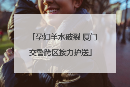 孕妇羊水破裂 厦门交警跨区接力护送