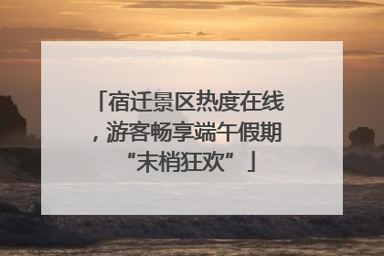 宿迁景区热度在线，游客畅享端午假期“末梢狂欢”