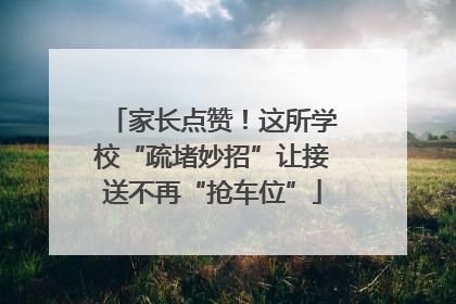 家长点赞！这所学校“疏堵妙招”让接送不再“抢车位”