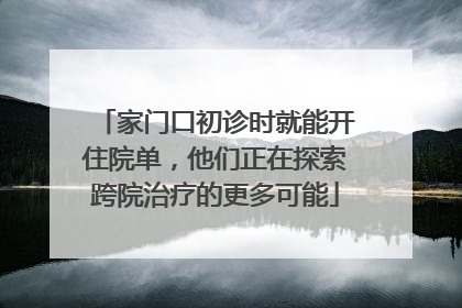 家门口初诊时就能开住院单，他们正在探索跨院治疗的更多可能