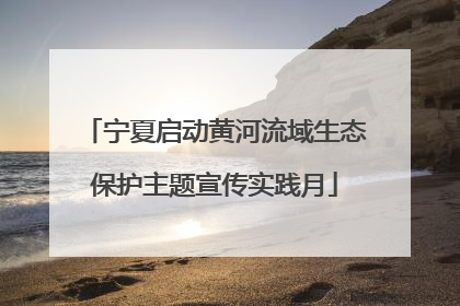 宁夏启动黄河流域生态保护主题宣传实践月
