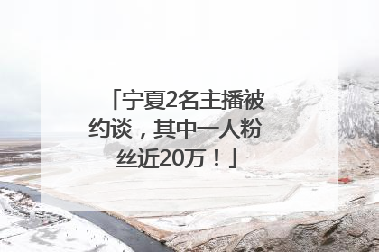 宁夏2名主播被约谈，其中一人粉丝近20万！