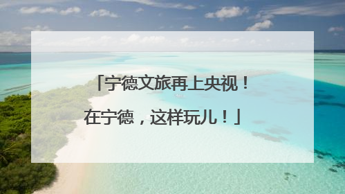 宁德文旅再上央视！在宁德，这样玩儿！