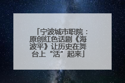 宁波城市职院：原创红色话剧《海波平》让历史在舞台上“活”起来