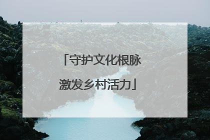 守护文化根脉 激发乡村活力