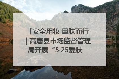 安全用妆 量肤而行｜高唐县市场监督管理局开展“5·25爱肤日”宣传活动，共筑安全用妆防线