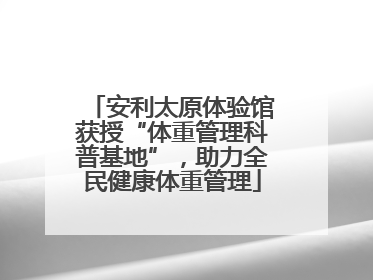 安利太原体验馆获授“体重管理科普基地”，助力全民健康体重管理