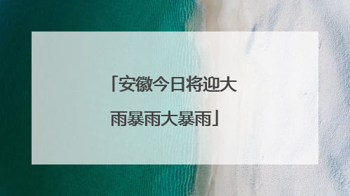 安徽今日将迎大雨暴雨大暴雨
