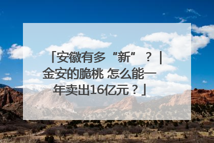 安徽有多“新”？｜金安的脆桃 怎么能一年卖出16亿元？