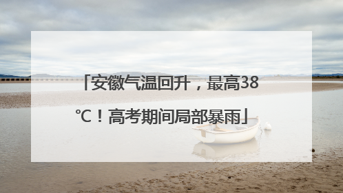 安徽气温回升，最高38℃！高考期间局部暴雨