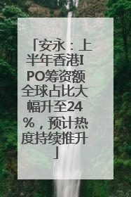 安永：上半年香港IPO筹资额全球占比大幅升至24%，预计热度持续推升
