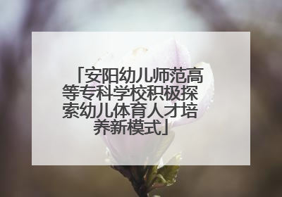 安阳幼儿师范高等专科学校积极探索幼儿体育人才培养新模式