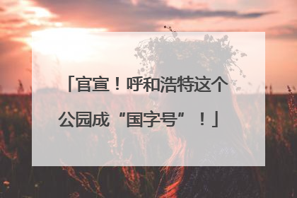官宣！呼和浩特这个公园成“国字号”！