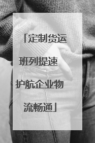 定制货运班列提速 护航企业物流畅通