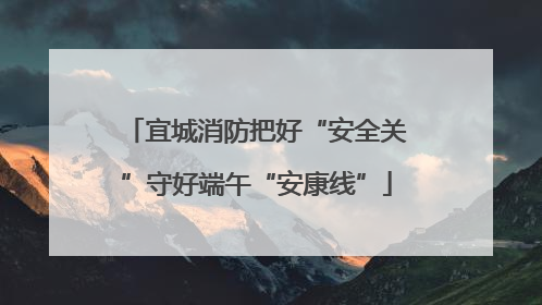宜城消防把好“安全关”守好端午“安康线”