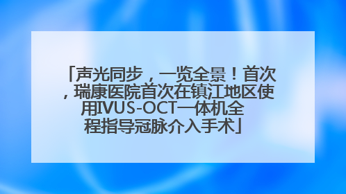 声光同步，一览全景！首次，瑞康医院首次在镇江地区使用IVUS-OCT一体机全程指导冠脉介入手术