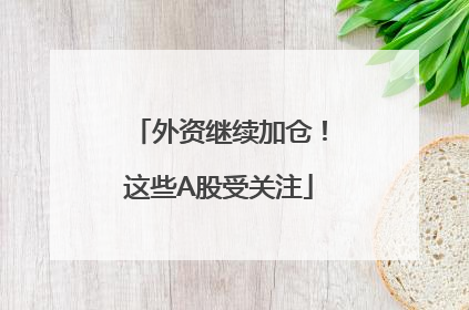 外资继续加仓！这些A股受关注