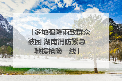 多地强降雨致群众被困 湖南消防紧急驰援抢险一线