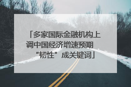 多家国际金融机构上调中国经济增速预期 “韧性”成关键词