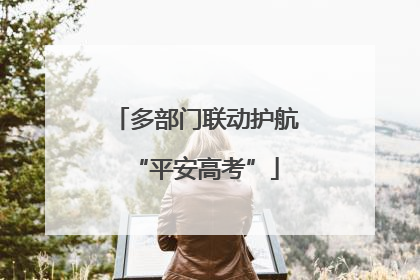 多部门联动护航“平安高考”