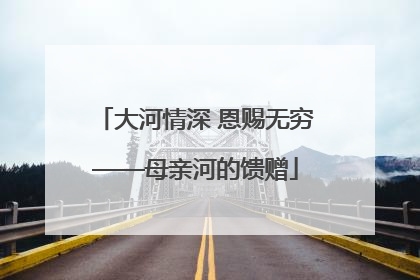 大河情深 恩赐无穷——母亲河的馈赠