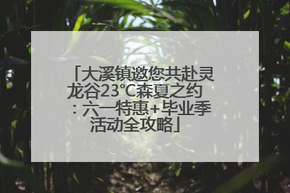 大溪镇邀您共赴灵龙谷23℃森夏之约：六一特惠+毕业季活动全攻略