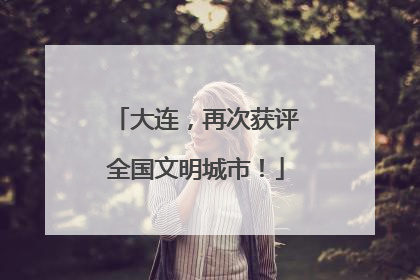 大连，再次获评全国文明城市！