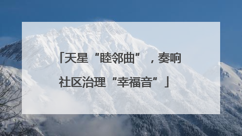 天星“睦邻曲”，奏响社区治理“幸福音”