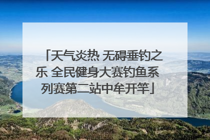 天气炎热 无碍垂钓之乐 全民健身大赛钓鱼系列赛第二站中牟开竿
