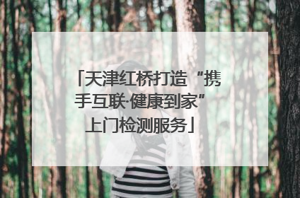 天津红桥打造“携手互联·健康到家”上门检测服务
