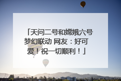 天问二号和嫦娥六号梦幻联动 网友：好可爱！祝一切顺利！