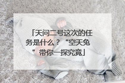 天问二号这次的任务是什么？“空天兔”带你一探究竟