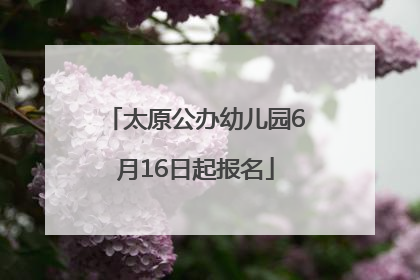 太原公办幼儿园6月16日起报名