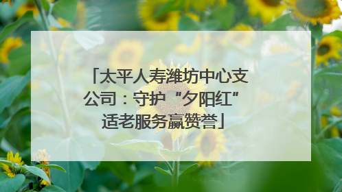 太平人寿潍坊中心支公司：守护“夕阳红” 适老服务赢赞誉