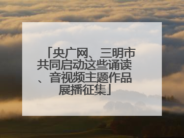 央广网、三明市共同启动这些诵读、音视频主题作品展播征集